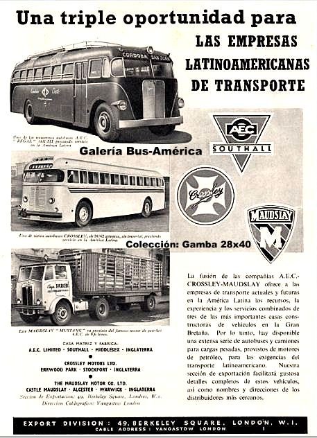 A.E.C. Regal Mk I [A.C.L.O.] - ECO - ECO
[url=https://bus-america.com/galeria/displayimage.php?pid=30015]https://bus-america.com/galeria/displayimage.php?pid=30015[/url]
[url=https://bus-america.com/galeria/displayimage.php?pid=68907]https://bus-america.com/galeria/displayimage.php?pid=68907[/url]


Aviso publicitario que menciona la fusión de tres empresas inglesas, A.E.C. Southall - Crossley -  Maudslay
Se ofrecen distintos tipos de unidades para transporte en general, dirigido al mercado de América Latina
Llama la atención la figura de un chasis Crossley, poco conocido, del que pudo haber alguno en servicio en estas tierras.
Y un valioso hallazgo, un coche de la empresa E.C.O., de la que escasean imágenes

Publicidad extraída del Directorio de Industrias Británicas
Colección: Gamba 28x40
Palabras clave: Gamba / Larga