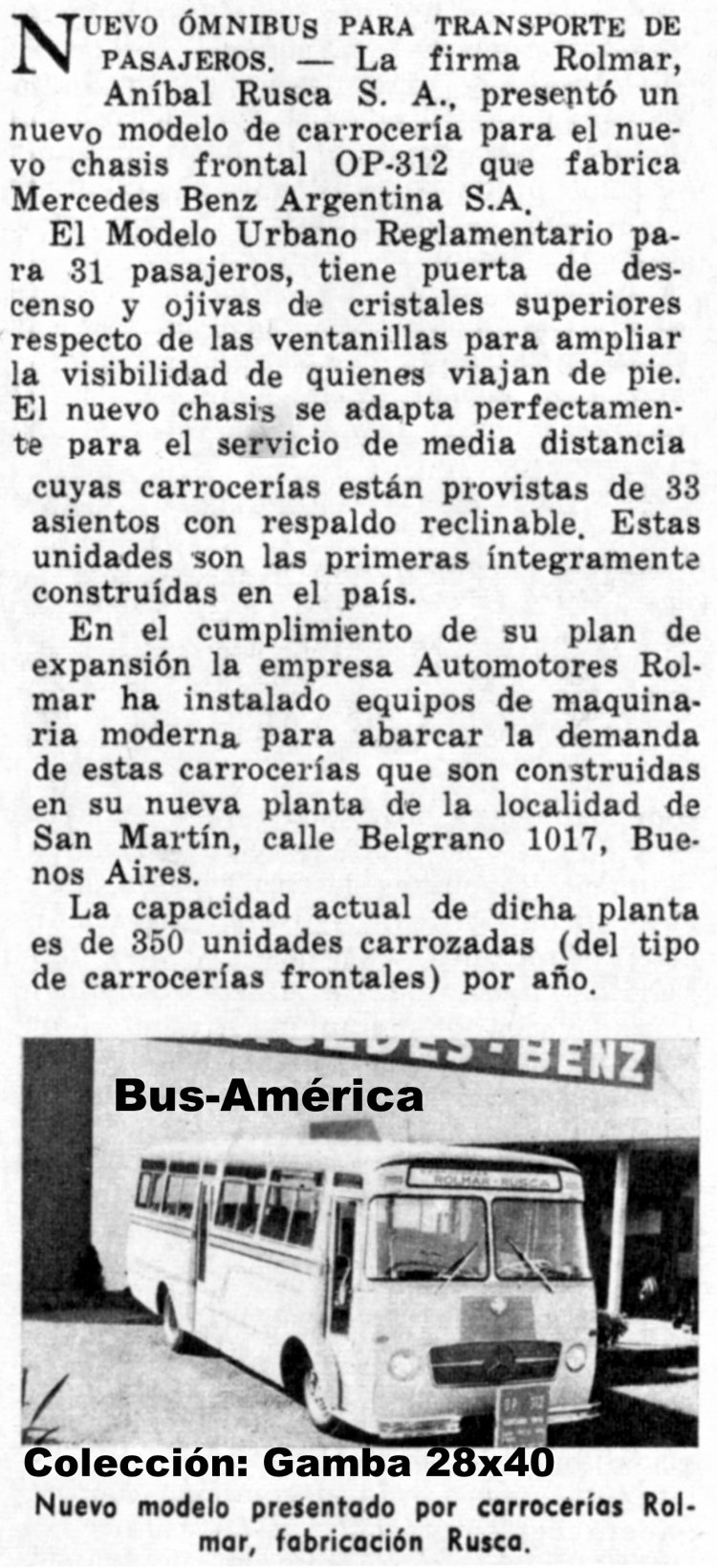 Mercedes-Benz OP 312 - Rolmar
Si bien la imagen ya es conocida, hay una mejor en el
archivo, llama la atención la descripción hecha en esta 
nota periodística, donde se resalta la capacidad de 
producción de esta carrocera.
¿Que habrá pasado, para que no se difundiera este 
avanzado y hermoso modelo?

Nota extraída de una revista de la época
Colección: Gamba 28x40
Palabras clave: Gamba / Rusca